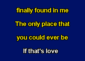 finally found in me

The only place that

you could ever be

If that's love