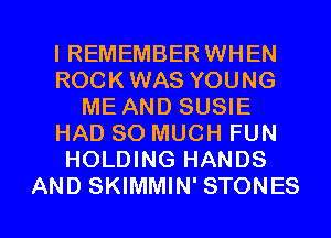 IREMEMBER WHEN
ROCKWAS YOUNG
ME AND SUSIE
HAD SO MUCH FUN
HOLDING HANDS

AND SKIMMIN' STONES l