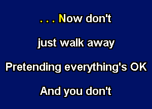 . . . Now don't

just walk away

Pretending everything's OK

And you don't