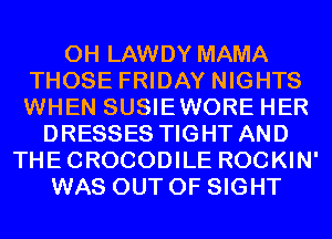 0H LAWDY MAMA
THOSE FRIDAY NIGHTS
WHEN SUSIEWORE HER
DRESSES TIGHT AND
THECROCODILE ROCKIN'
WAS OUT OF SIGHT