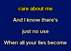 care about me
And I know there's

just no use

When all your lies become