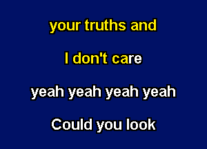 your truths and

I don't care

yeah yeah yeah yeah

Could you look