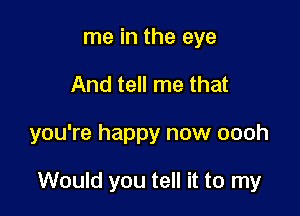 me in the eye
And tell me that

you're happy now oooh

Would you tell it to my