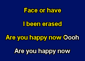 Face or have

I been erased

Are you happy now Oooh

Are you happy now