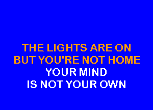 THE LIGHTS ARE ON
BUT YOU'RE NOT HOME
YOUR MIND
IS NOT YOUR OWN