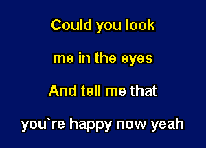 Could you look
me in the eyes

And tell me that

youYe happy now yeah