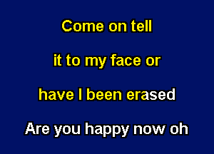 Come on tell
it to my face or

have I been erased

Are you happy now oh