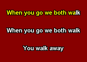 When you go we both walk

When you go we both walk

You walk away