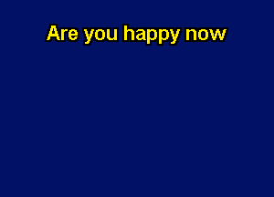 Are you happy now