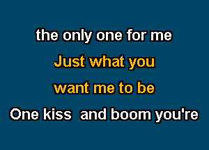 the only one for me
Just what you

want me to be

One kiss and boom you're
