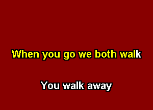 When you go we both walk

You walk away