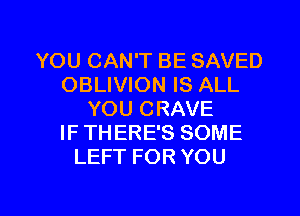 YOU CAN'T BE SAVED
OBLIVION IS ALL
YOU CRAVE
IF THERE'S SOME
LEFT FOR YOU

g