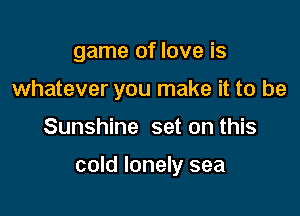 game of love is
whatever you make it to be

Sunshine set on this

cold lonely sea