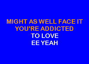 MIGHT AS WELL FACE IT
YOU'RE ADDICTED

TO LOVE
EE YEAH