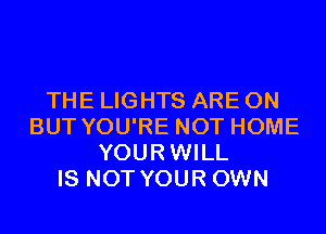 THE LIGHTS ARE ON
BUT YOU'RE NOT HOME
YOURWILL
IS NOT YOUR OWN