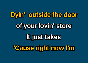 Dyin' outside the door

of your Iovin' store
It just takes

'Cause right now I'm