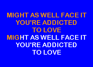 MIGHT AS WELL FACE IT
YOU'RE ADDICTED
TO LOVE
MIGHT AS WELL FACE IT
YOU'RE ADDICTED
TO LOVE