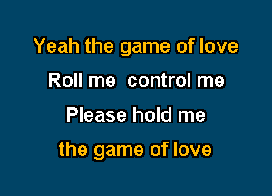 Yeah the game of love
Roll me control me

Please hold me

the game of love