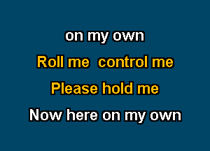 on my own
Roll me control me

Please hold me

Now here on my own
