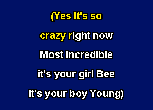 (Yes It's so
crazy right now
Most incredible

it's your girl Bee

It's your boy Young)