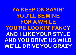 YA KEEP ON SAYIN'
YOU'LL BE MINE
FOR AWHILE
YOU'RE LOOKIN' FANCY
AND I LIKEYOUR STYLE

AND YOU DRIVE US WILD
WE'LL DRIVE YOU CRAZY