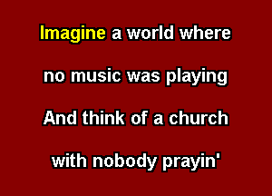 Imagine a world where
no music was playing

And think of a church

with nobody prayin'