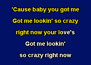 'Cause baby you got me

Got me lookin' so crazy
right now your love's
Got me lookin'

so crazy right now