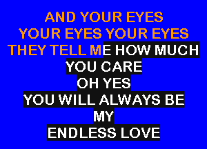 AND YOUR EYES
YOUR EYES YOUR EYES
THEY TELL ME HOW MUCH
YOU CARE
0H YES
YOU WILL ALWAYS BE
MY
ENDLESS LOVE