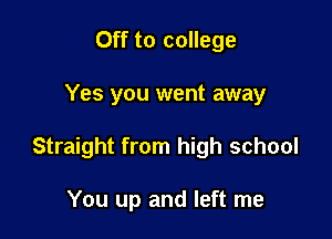 Off to college

Yes you went away

Straight from high school

You up and left me