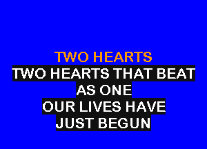 TWO HEARTS
TWO HEARTS THAT BEAT
AS ONE
OUR LIVES HAVE
JUST BEGUN