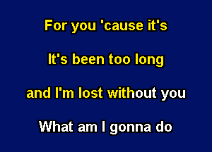 For you 'cause it's

It's been too long

and I'm lost without you

What am I gonna do