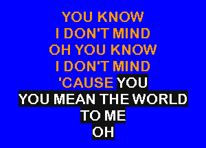 YOU KNOW

I DON'T MIND
OH YOU KNOW

I DON'T MIND

'CAUSE YOU
YOU MEAN THEWORLD
TO ME
OH