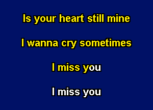 Is your heart still mine

I wanna cry sometimes
I miss you

I miss you