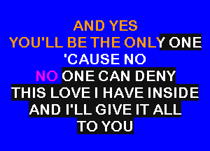 AND YES
YOU'LL BE THE ONLY ONE
'CAUSE N0
ONECAN DENY
THIS LOVEI HAVE INSIDE
AND I'LL GIVE IT ALL
TO YOU