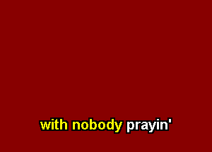 with nobody prayin'
