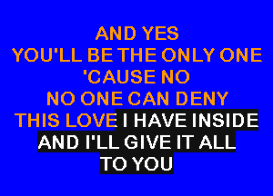 AND YES
YOU'LL BE THE ONLY ONE
'CAUSE N0
NO ONE CAN DENY
THIS LOVEI HAVE INSIDE
AND I'LL GIVE IT ALL
TO YOU
