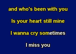 and who's been with you

Is your heart still mine
lwanna cry sometimes

I miss you