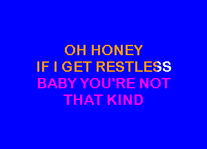 OH HONEY
IF I GET RESTLESS