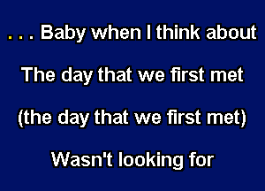 . . . Baby when I think about
The day that we first met
(the day that we first met)

Wasn't looking for