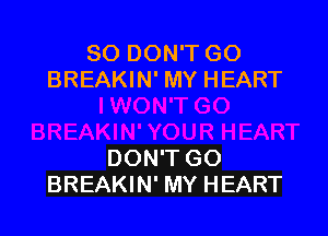SO DON'T GO
BREAKIN' MY HEART

DON'T GO
BREAKIN' MY HEART