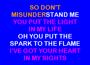 SO DON'T
MISUNDERSTAND ME

0H YOU PUT THE
SPARK TO THE FLAME