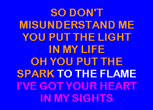 SO DON'T
MISUNDERSTAND ME
YOU PUT THE LIGHT

IN MY LIFE

0H YOU PUT THE
SPARK TO THE FLAME