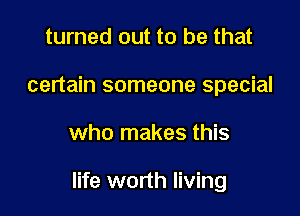 turned out to be that
certain someone special

who makes this

life worth living