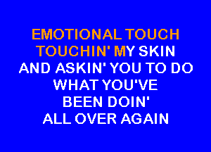 EMOTIONAL TOUCH
TOUCHIN' MY SKIN
AND ASKIN' YOU TO DO
WHAT YOU'VE
BEEN DOIN'

ALL OVER AGAIN I
