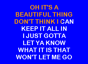 OH IT'S A
BEAUTIFULTHING
DON'T THINK I CAN

KEEP IT ALL IN
IJUST GOTTA
LET YA KNOW

WHAT IT IS THAT
WON'T LET ME GO l