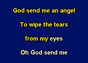 God send me an angel

To wipe the tears

from my eyes

Oh God send me