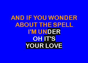 AND IF YOU WONDER
ABOUT THE SPELL

I'M UNDER
OH IT'S
YOUR LOVE