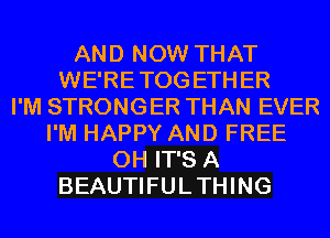 AND NOW THAT
WE'RETOGETHER
I'M STRONGER THAN EVER
I'M HAPPY AND FREE
0H IT'S A
BEAUTIFULTHING