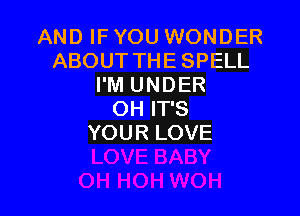 AND IF YOU WONDER
ABOUT THE SPELL
I'M UNDER

OH IT'S
YOUR LOVE