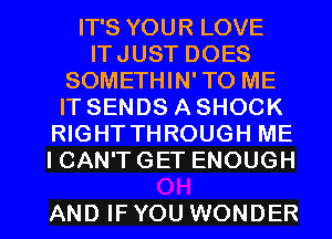 IT'S YOUR LOVE
ITJUST DOES
SOMETHIN'TO ME
IT SENDS ASHOCK
RIGHTTHROUGH ME
ICAN'TGET ENOUGH

AND IFYOU WONDER l